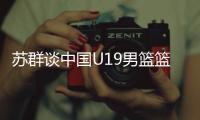 苏群谈中国U19男篮篮板球之差�：身体素质的差距 控卫个小用了联防
