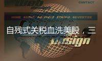 自残式关税血洗美股，三大股指创近5年最大单日跌幅