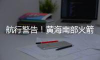 航行警告！黄海南部火箭残骸掉落	，禁止驶入