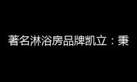 著名淋浴房品牌凯立：秉承匠心 精工铸造