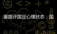 董路评国足心理状态：国足被骂‘残废’了，内心没那么大欲望了
