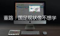 董路	：国足现状像不想学习但还得写作业
，犯的错误不再犯就烧高香