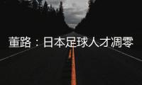 董路
：日本足球人才凋零
，中国队赢日本比学他容易！