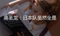 蒋圣龙
：日本队虽然全是J联赛球员，但他们的节奏快得超乎想象