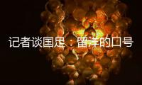 记者谈国足：留洋的口号也用不着喊个没完没了，谁要你呢？