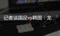 记者谈国足vs韩国：龙仁可比大连热
，今晚可是一场消耗战