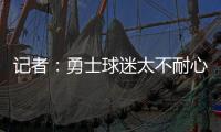 记者：勇士球迷太不耐心了
，聪明的勇管最终会让他们高兴的