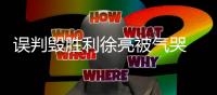 误判毁胜利徐亮被气哭 高潮：我们感到很无助