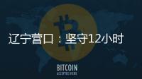 辽宁营口	：坚守12小时 方舱实验室实现核酸检测日筛50万人次