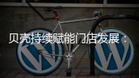 贝壳持续赋能门店发展

：践行平台责任 推动居住服务正循环