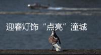 迎春灯饰“点亮”潼城 年味渐浓