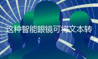 这种智能眼镜可将文本转化为声音 帮助视障人士