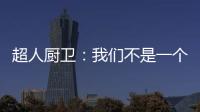超人厨卫
：我们不是一个人在战斗!