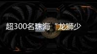 超300名珠海“龙狮少年”竞技

，最小参赛选手仅5岁