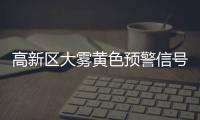 高新区大雾黄色预警信号已生效，能见度低于500米