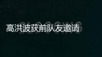 高洪波获前队友邀请   任北京八喜技术总监