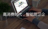 高消费时代，智能厨卫企业必须面对高成本