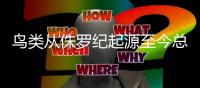 鸟类从侏罗纪起源至今总共分几步�
？科学家给出最新答案