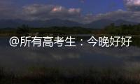 @所有高考生
：今晚好好睡觉