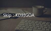 Skip：KD对GOAT攻击暴露了他的无知 詹姆斯的附和更让人作呕