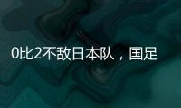 0比2不敌日本队	，国足东亚杯遭遇两连败