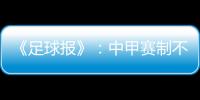 《足球报》：中甲赛制不变 27周打完34轮赛事
