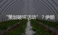 “策划破坏活动”
？伊朗逮捕12名涉外人员