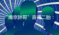 “南京胖哥”喜得二胎�：弟弟和姐姐很像
！大女儿“奶糖”出生仅21天离世
