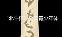 “北斗杯”全国青少年体育大赛在京启动 杨长风、钟南山等寄语祝福