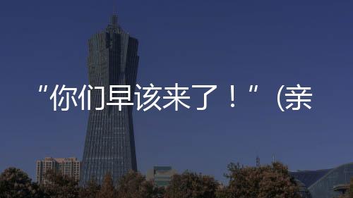 该亲“你们早该来了