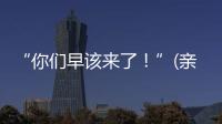“你们早该来了
！”(亲历者说)