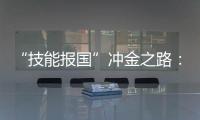 “技能报国”冲金之路�：像奥运选拔一样，炼成技工“国家队”