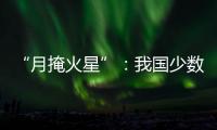 “月掩火星”�
：我国少数地区可赏月球“吞食”火星全过程