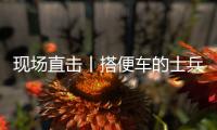 现场直击丨搭便车的士兵�
：被埋了15个小时，出来后一直在救人