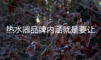热水器品牌内涵就是要让消费者信任、满意