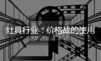 灶具行业�：价格战的使用频率高过促销战	、礼品战和推广战