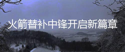 火箭把大卫-罗迪放到方案里