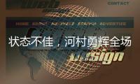 状态不佳，河村勇辉全场出战20分钟
，投篮6中1得到3分4板2助4失误