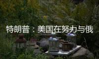 特朗普�	：美国在努力与俄罗斯就俄乌停火达成协议，目前一切顺利