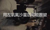 用左氧氟沙星后可能跟腱断裂？药学专家
：概率较小