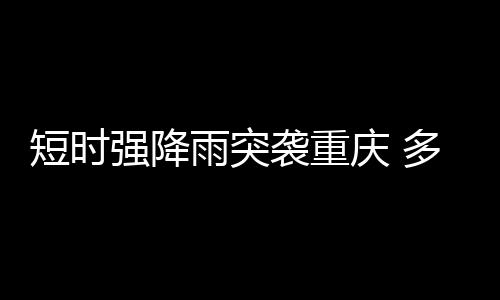 雨突暴雨突袭重庆中心城区