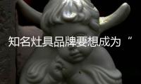 知名灶具品牌要想成为“常胜将军”�，就必须长期发展