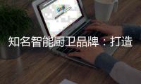 知名智能厨卫品牌：打造“亲和力” 取胜2019市场