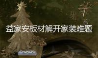 益家安板材解开家装难题，许你一个安乐之窝