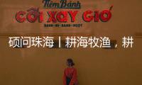 硕问珠海丨耕海牧渔，耕的是什么海�，牧的是什么渔？