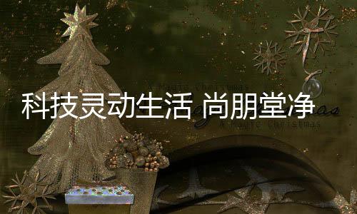 尚朋堂净水器通过不断创新