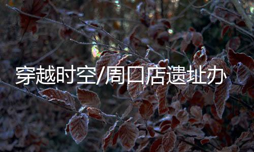 时空遗迹的周口址办展发现