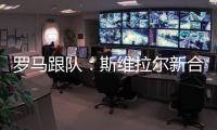 罗马跟队：斯维拉尔新合同年薪400万欧，无解约金条款