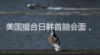 美国撮合日韩首脑会面，效果几何
？