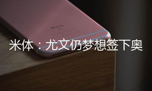 尤文图斯仍梦想签下奥斯梅恩